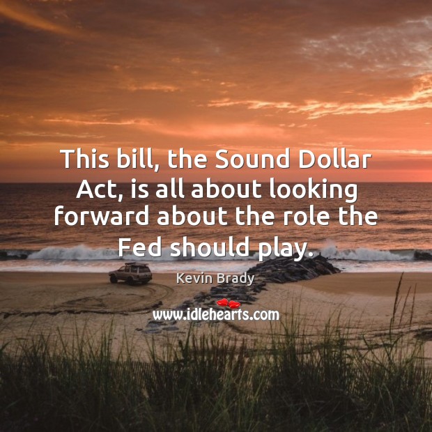 This bill, the Sound Dollar Act, is all about looking forward about Kevin Brady Picture Quote