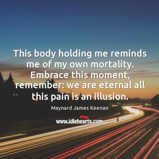 This body holding me reminds me of my own mortality. Embrace this Maynard James Keenan Picture Quote