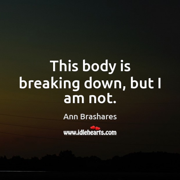 This body is breaking down, but I am not. Ann Brashares Picture Quote