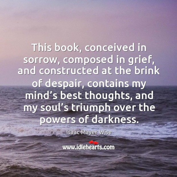 This book, conceived in sorrow, composed in grief, and constructed at the brink of despair Isaac Mayer Wise Picture Quote