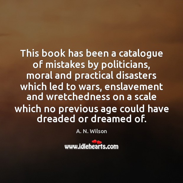 This book has been a catalogue of mistakes by politicians, moral and A. N. Wilson Picture Quote