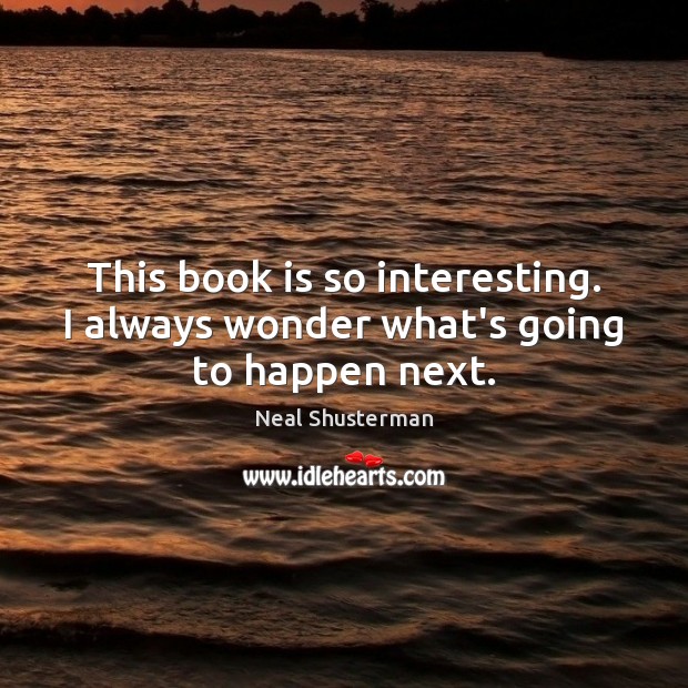 This book is so interesting. I always wonder what’s going to happen next. Neal Shusterman Picture Quote