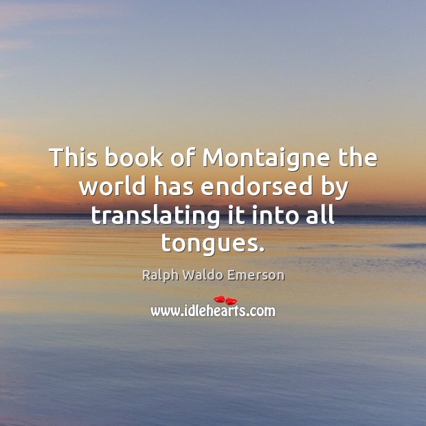 This book of Montaigne the world has endorsed by translating it into all tongues. Ralph Waldo Emerson Picture Quote
