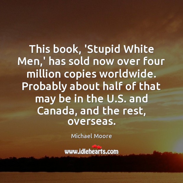 This book, ‘Stupid White Men,’ has sold now over four million Michael Moore Picture Quote