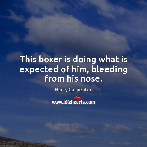 This boxer is doing what is expected of him, bleeding from his nose. Harry Carpenter Picture Quote