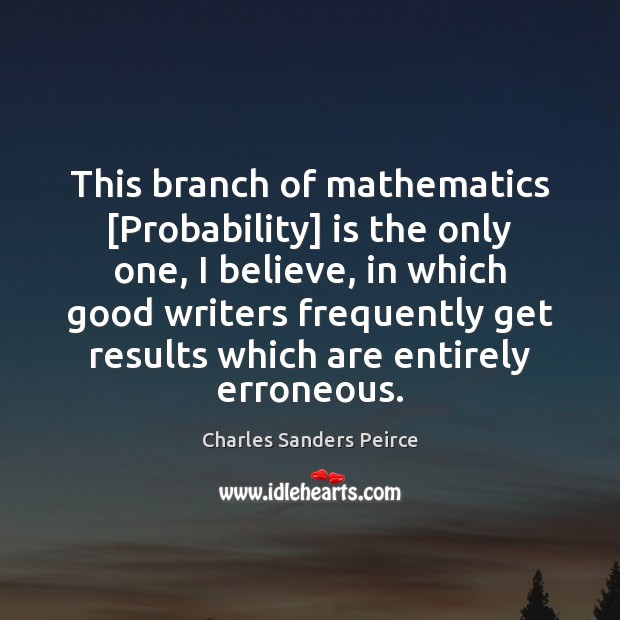 This branch of mathematics [Probability] is the only one, I believe, in Charles Sanders Peirce Picture Quote