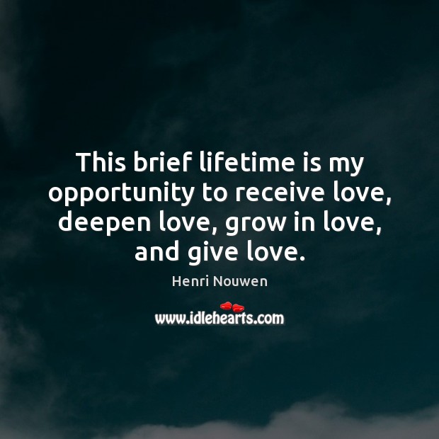 This brief lifetime is my opportunity to receive love, deepen love, grow 