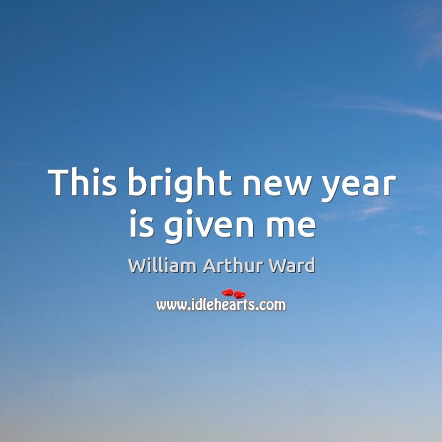 This bright new year is given me William Arthur Ward Picture Quote
