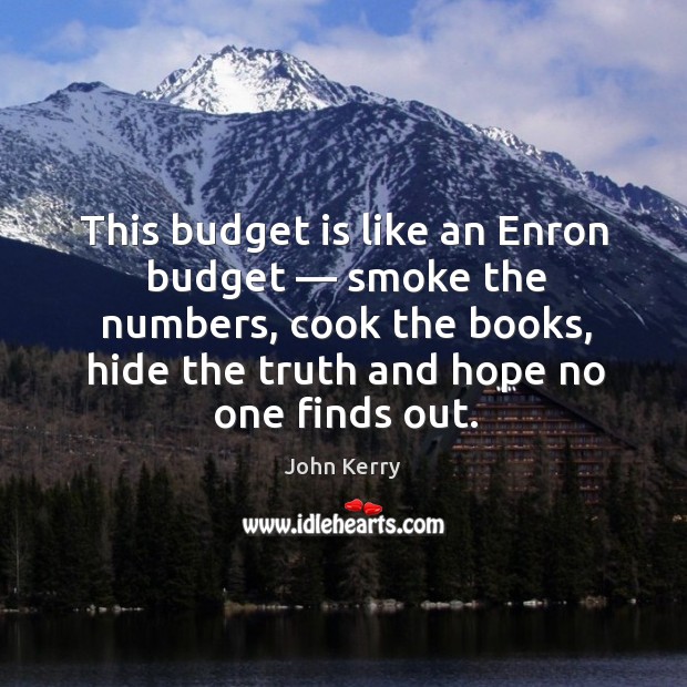 This budget is like an enron budget — smoke the numbers, cook the books, hide the truth and hope no one finds out. John Kerry Picture Quote