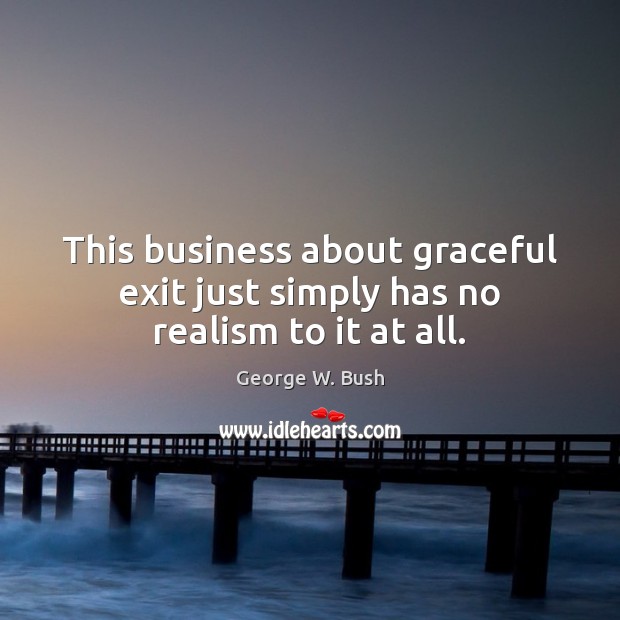 This business about graceful exit just simply has no realism to it at all. George W. Bush Picture Quote