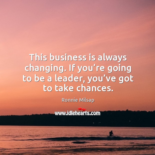 This business is always changing. If you’re going to be a leader, you’ve got to take chances. Ronnie Milsap Picture Quote