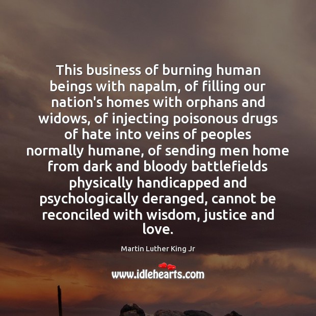 This business of burning human beings with napalm, of filling our nation’s Image