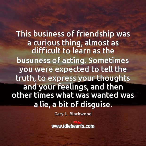 This business of friendship was a curious thing, almost as difficult to Gary L. Blackwood Picture Quote