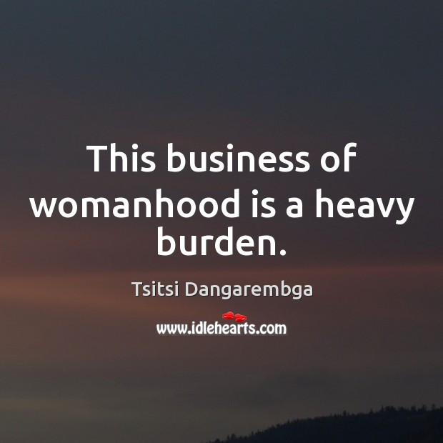 This business of womanhood is a heavy burden. Tsitsi Dangarembga Picture Quote