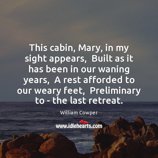 This cabin, Mary, in my sight appears,  Built as it has been William Cowper Picture Quote
