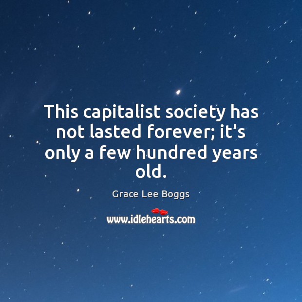 This capitalist society has not lasted forever; it’s only a few hundred years old. Grace Lee Boggs Picture Quote