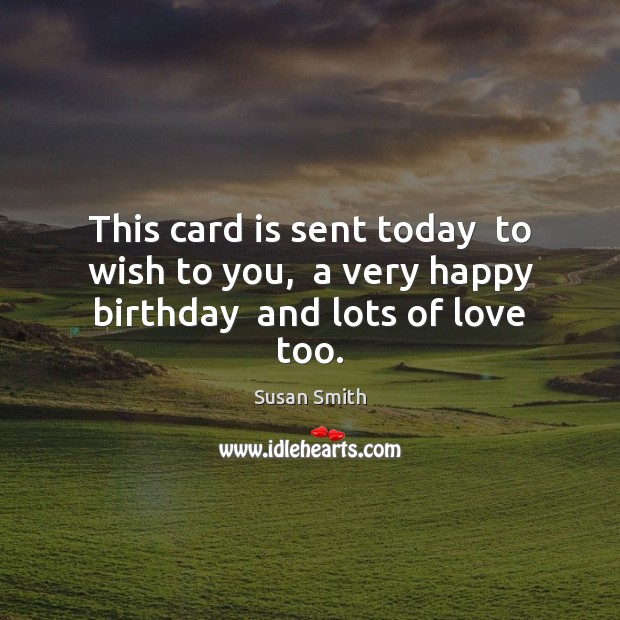 This card is sent today  to wish to you,  a very happy birthday  and lots of love too. Susan Smith Picture Quote