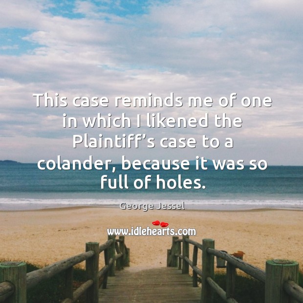 This case reminds me of one in which I likened the plaintiff’s case to a colander, because it was so full of holes. George Jessel Picture Quote