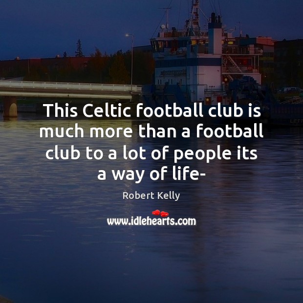 This Celtic football club is much more than a football club to Robert Kelly Picture Quote