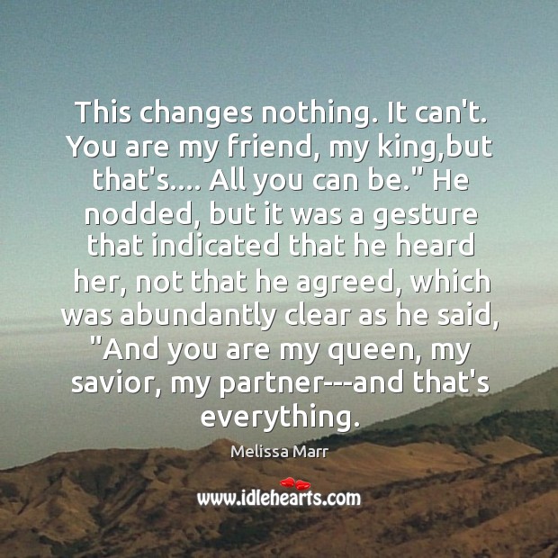 This changes nothing. It can’t. You are my friend, my king,but Melissa Marr Picture Quote
