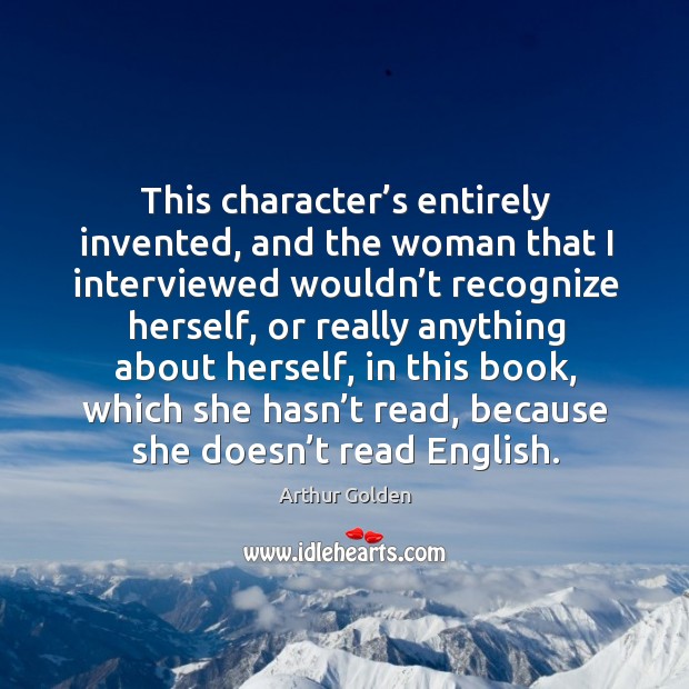 This character’s entirely invented, and the woman that I interviewed wouldn’t recognize Arthur Golden Picture Quote