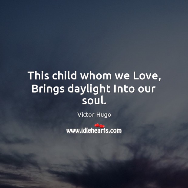 This child whom we Love, Brings daylight Into our soul. Victor Hugo Picture Quote