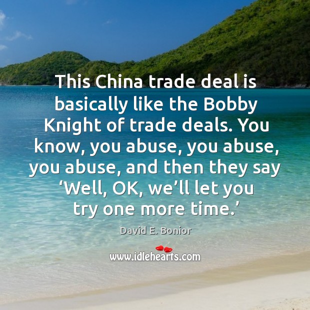 This china trade deal is basically like the bobby knight of trade deals. David E. Bonior Picture Quote