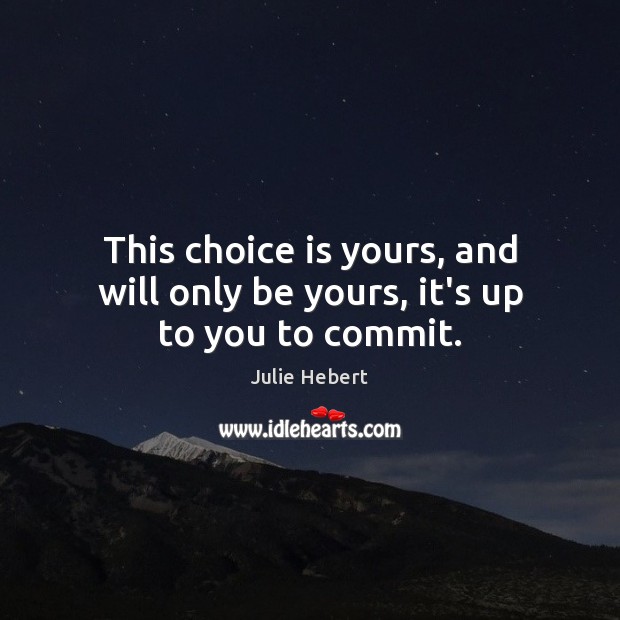 This choice is yours, and will only be yours, it’s up to you to commit. Julie Hebert Picture Quote
