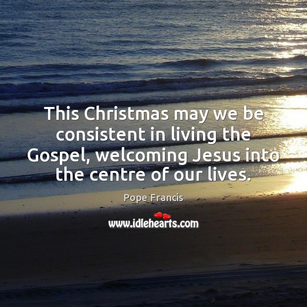 This Christmas may we be consistent in living the Gospel, welcoming Jesus Pope Francis Picture Quote