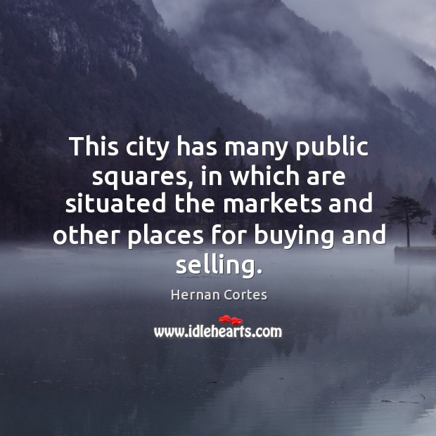 This city has many public squares, in which are situated the markets and other places for buying and selling. Hernan Cortes Picture Quote
