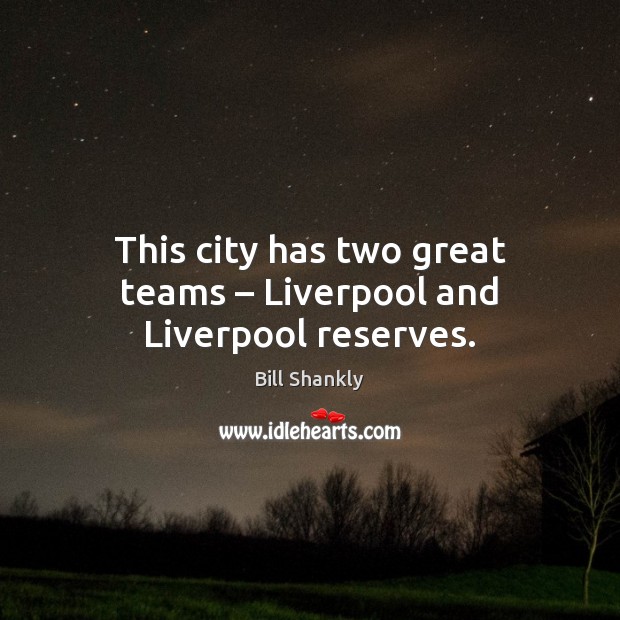 This city has two great teams – Liverpool and Liverpool reserves. Bill Shankly Picture Quote