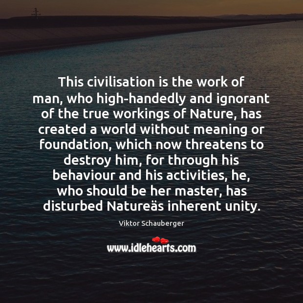 This civilisation is the work of man, who high-handedly and ignorant of Viktor Schauberger Picture Quote