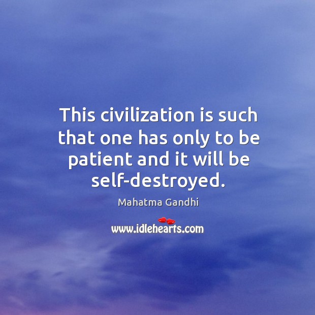 This civilization is such that one has only to be patient and it will be self-destroyed. Image