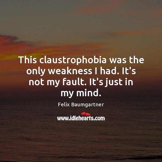 This claustrophobia was the only weakness I had. It’s not my fault. It’s just in my mind. Felix Baumgartner Picture Quote