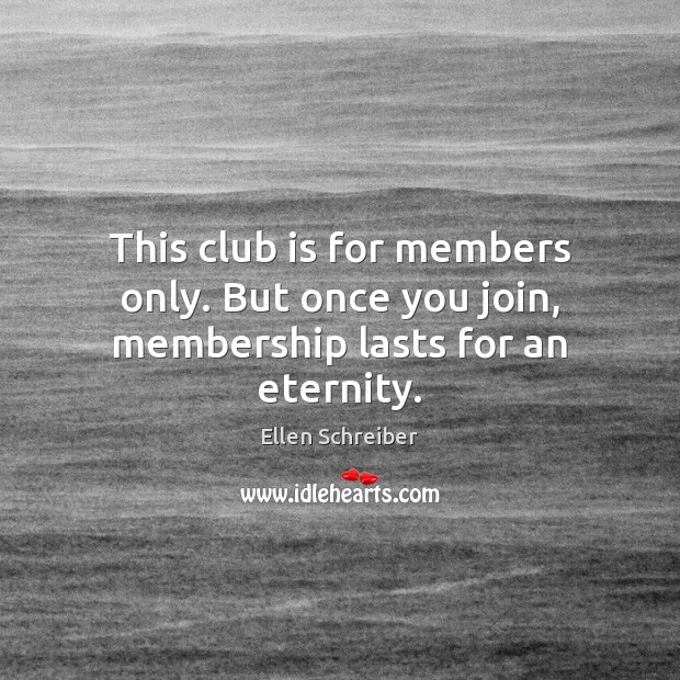 This club is for members only. But once you join, membership lasts for an eternity. Ellen Schreiber Picture Quote
