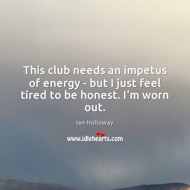 This club needs an impetus of energy – but I just feel tired to be honest. I’m worn out. Ian Holloway Picture Quote