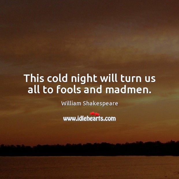 This cold night will turn us all to fools and madmen. William Shakespeare Picture Quote