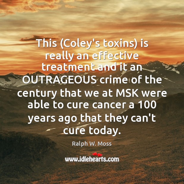 This (Coley’s toxins) is really an effective treatment and it an OUTRAGEOUS Ralph W. Moss Picture Quote