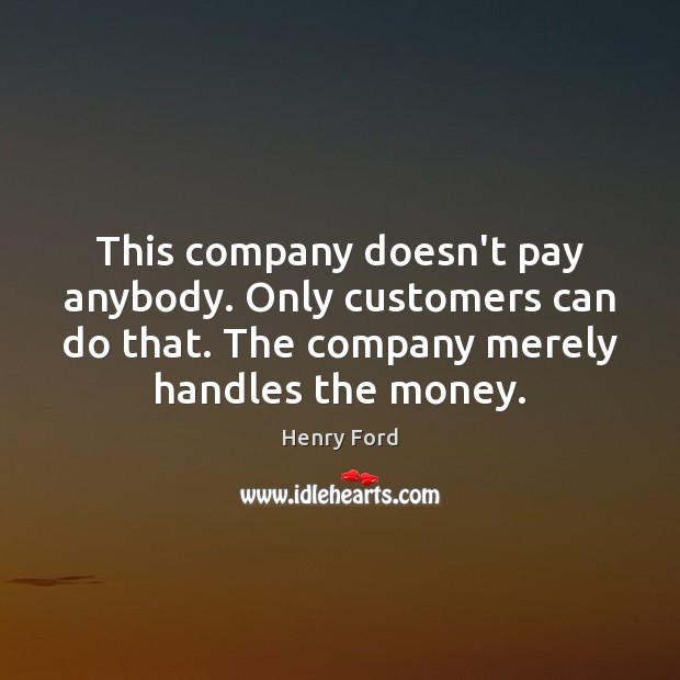 This company doesn’t pay anybody. Only customers can do that. The company Henry Ford Picture Quote
