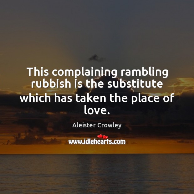 This complaining rambling rubbish is the substitute which has taken the place of love. Aleister Crowley Picture Quote