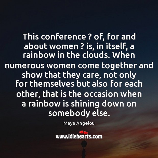This conference ? of, for and about women ? is, in itself, a rainbow Maya Angelou Picture Quote