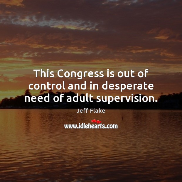 This Congress is out of control and in desperate need of adult supervision. Jeff Flake Picture Quote