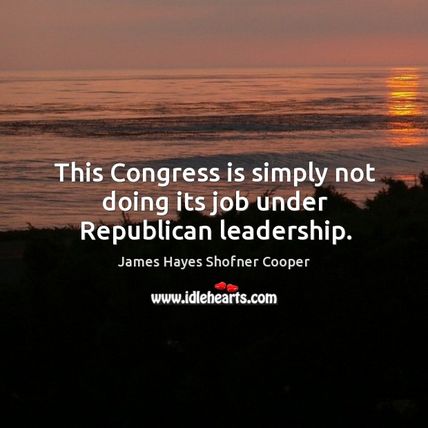 This congress is simply not doing its job under republican leadership. James Hayes Shofner Cooper Picture Quote
