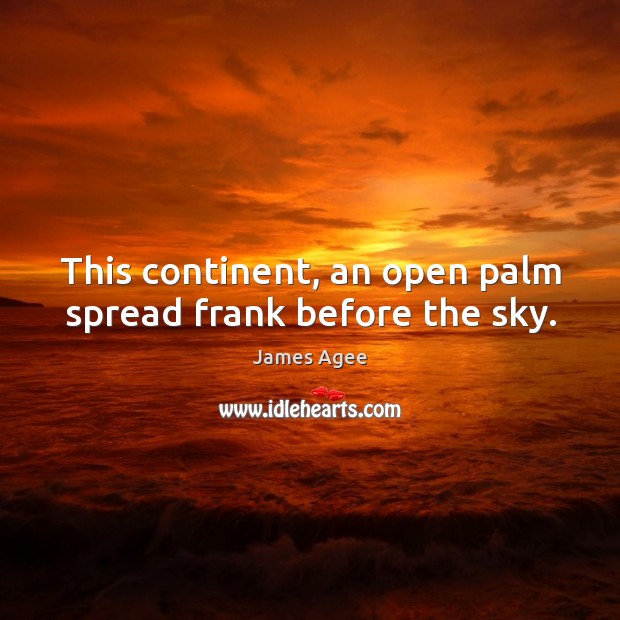 This continent, an open palm spread frank before the sky. James Agee Picture Quote