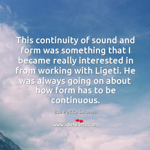 This continuity of sound and form was something that I became really interested in from working with ligeti. Esa Pekka Salonen Picture Quote