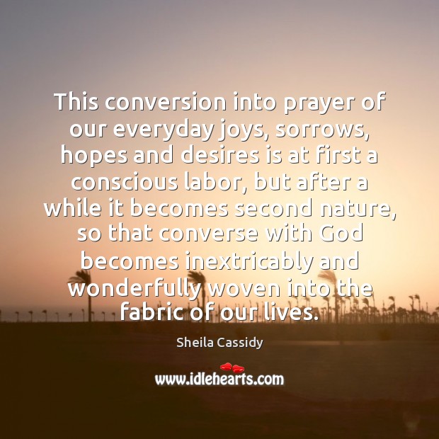 This conversion into prayer of our everyday joys, sorrows, hopes and desires Sheila Cassidy Picture Quote