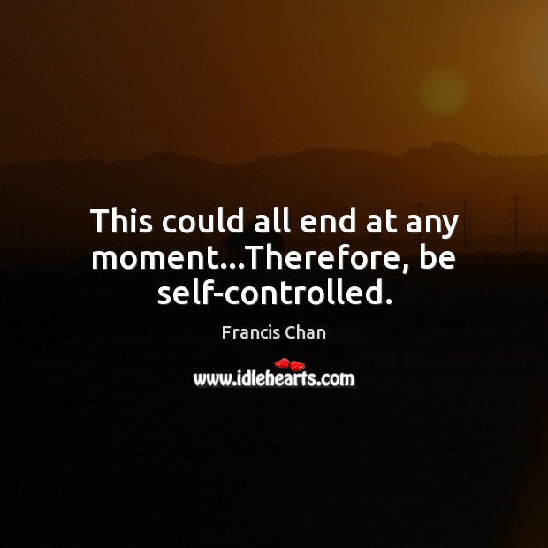 This could all end at any moment…Therefore, be self-controlled. Francis Chan Picture Quote