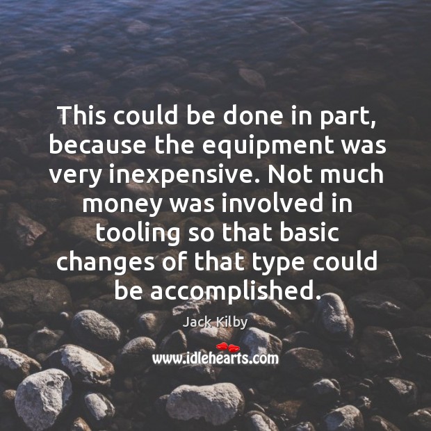 This could be done in part, because the equipment was very inexpensive. Jack Kilby Picture Quote
