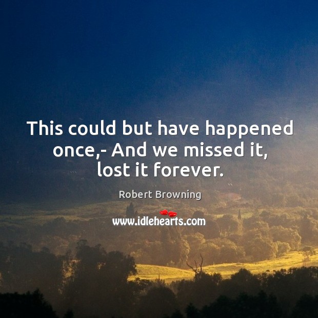 This could but have happened once,- And we missed it, lost it forever. Robert Browning Picture Quote