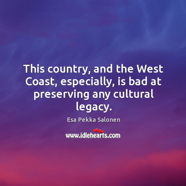 This country, and the west coast, especially, is bad at preserving any cultural legacy. Esa Pekka Salonen Picture Quote
